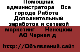 Помощник администратора - Все города Работа » Дополнительный заработок и сетевой маркетинг   . Ненецкий АО,Черная д.